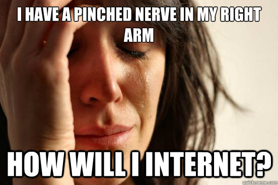 I have a pinched nerve in my right arm how will i internet?  First World Problems