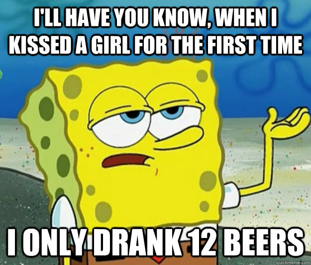 I'll have you know, when i kissed a girl for the first time i only drank 12 beers  Tough Spongebob