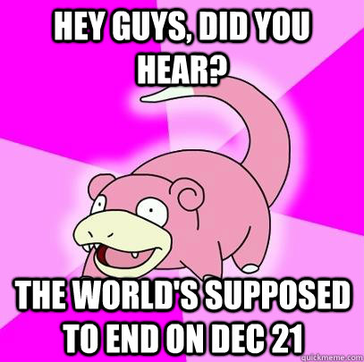 Hey Guys, Did you hear? The world's supposed to end on Dec 21  Slowpoke