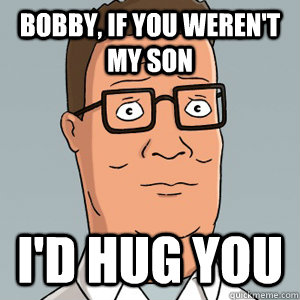bobby, if you weren't my son i'd hug you  Hank Hill