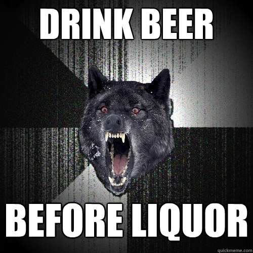 Drink beer before liquor  Insanity Wolf