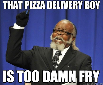 that pizza delivery boy is too damn fry  Too Damn High