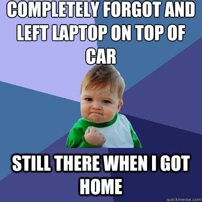 completely forgot and left laptop on top of car still there when i got home  Success Kid