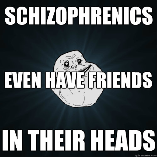 Schizophrenics Even have friends In their heads  Forever Alone