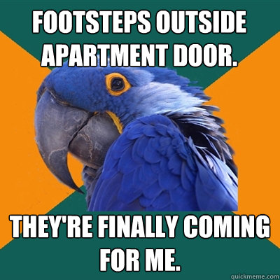 footsteps outside apartment door. they're finally coming for me.   Paranoid Parrot