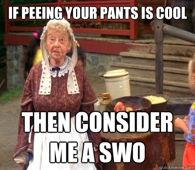 if peeing your pants is cool then consider me a SWO  