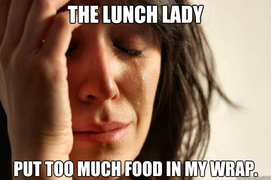 The lunch lady Put too much food in my wrap.  First World Problems