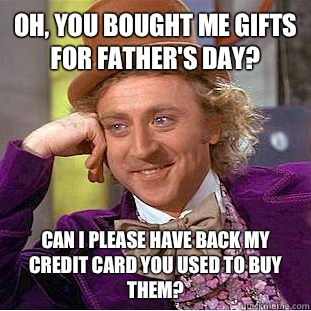 Oh, you bought me gifts for Father's Day? Can I please have back my credit card you used to buy them? - Oh, you bought me gifts for Father's Day? Can I please have back my credit card you used to buy them?  Condescending Wonka