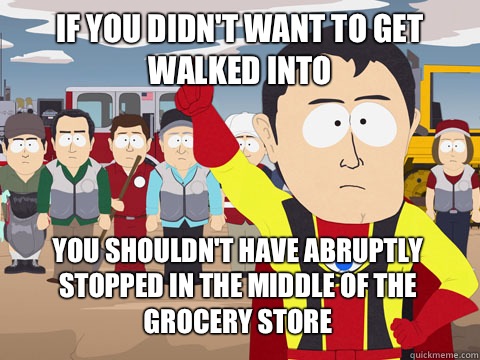 If you didn't want to get walked into  you shouldn't have abruptly stopped in the middle of the grocery store   Captain Hindsight