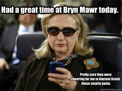 Had a great time at Bryn Mawr today. Pretty sure they were 
cheering for me in Ancient Greek,
 those smarty pants.  #AnassaKataHillary2016  Hillary texting