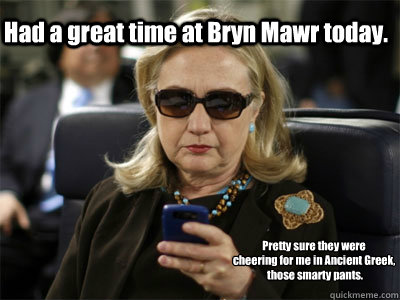 Had a great time at Bryn Mawr today. Pretty sure they were 
cheering for me in Ancient Greek,
 those smarty pants.  #AnassaKataHillary2016 - Had a great time at Bryn Mawr today. Pretty sure they were 
cheering for me in Ancient Greek,
 those smarty pants.  #AnassaKataHillary2016  Hillary texting