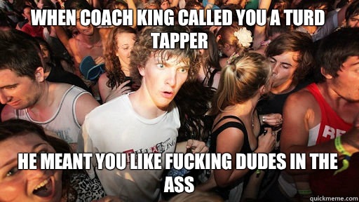  When Coach King called you a Turd Tapper He meant you like fucking dudes in the ass  Sudden Clarity Clarence Neopet
