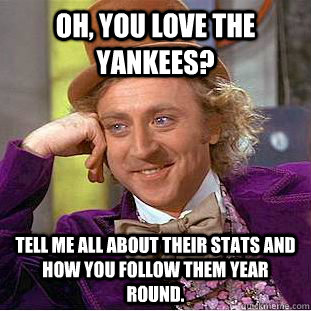 Oh, you love the Yankees? Tell me all about their stats and how you follow them year round.  Condescending Wonka