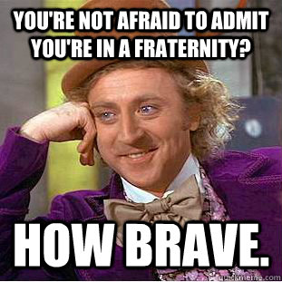 You're not afraid to admit you're in a fraternity?  HOW BRAVE.  Condescending Wonka