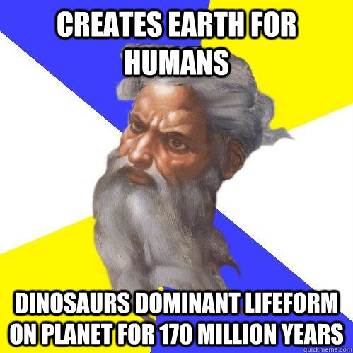 creates earth for humans dinosaurs dominant lifeform on planet for 170 million years  Advice God