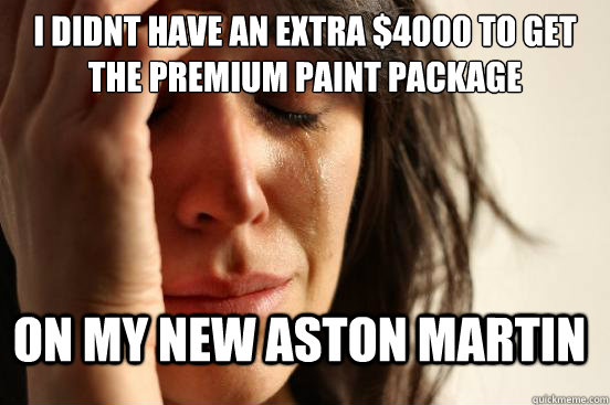 I didnt have an extra $4000 to get the premium paint package on my new aston martin  First World Problems