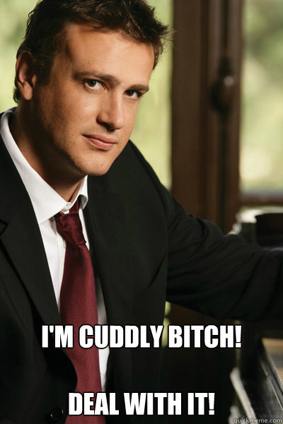  I'm Cuddly Bitch!

Deal with it!  