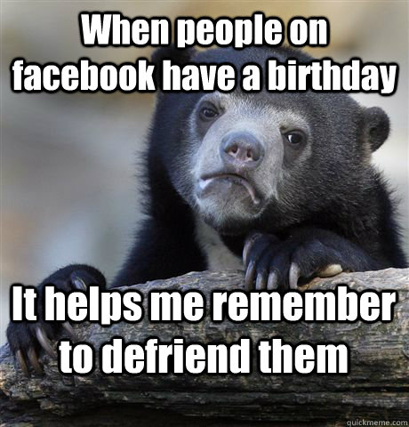 When people on facebook have a birthday It helps me remember to defriend them  Confession Bear