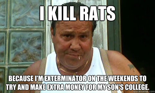I kill rats Because I'm exterminator on the weekends to try and make extra money for my son's college.  Non Mafia Italian
