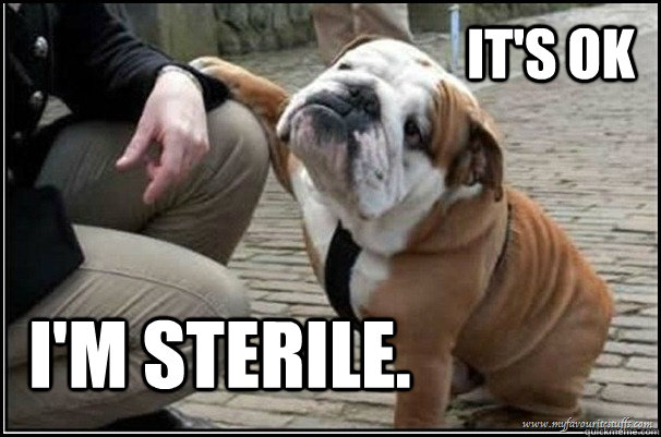 it's ok I'm sterile. - it's ok I'm sterile.  Its ok