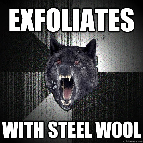 Exfoliates with steel wool  Insanity Wolf