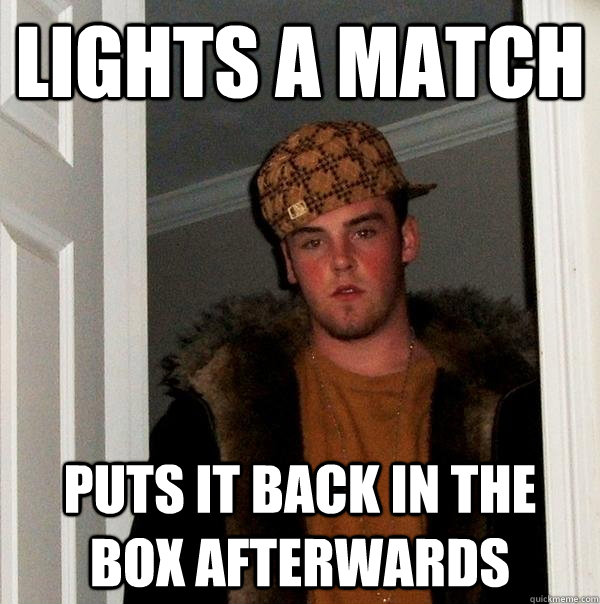lights a match puts it back in the box afterwards - lights a match puts it back in the box afterwards  Scumbag Steve