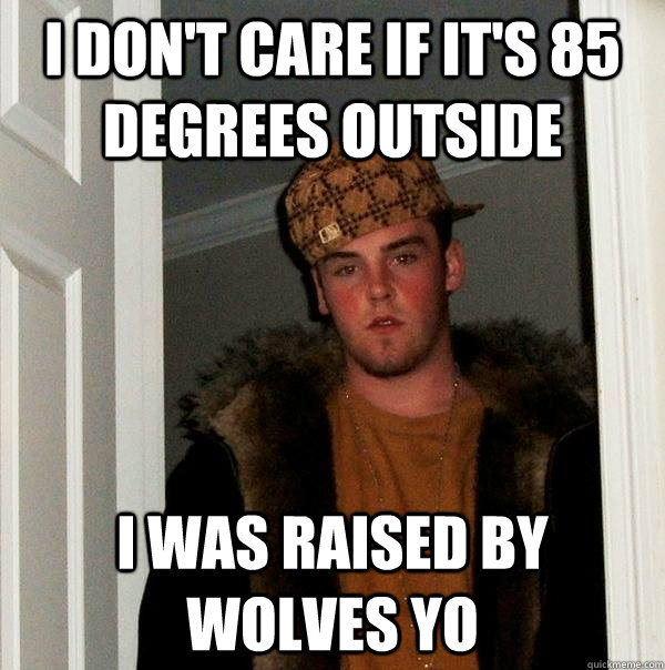 I don't care if it's 85 degrees outside i was raised by wolves yo  Scumbag Steve