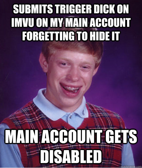Submits trigger dick on imvu on my main account forgetting to hide it Main account gets disabled  - Submits trigger dick on imvu on my main account forgetting to hide it Main account gets disabled   Bad Luck Brian