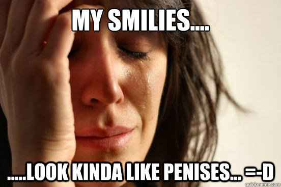 My smilies.... .....Look Kinda like penises... =-D  First World Problems