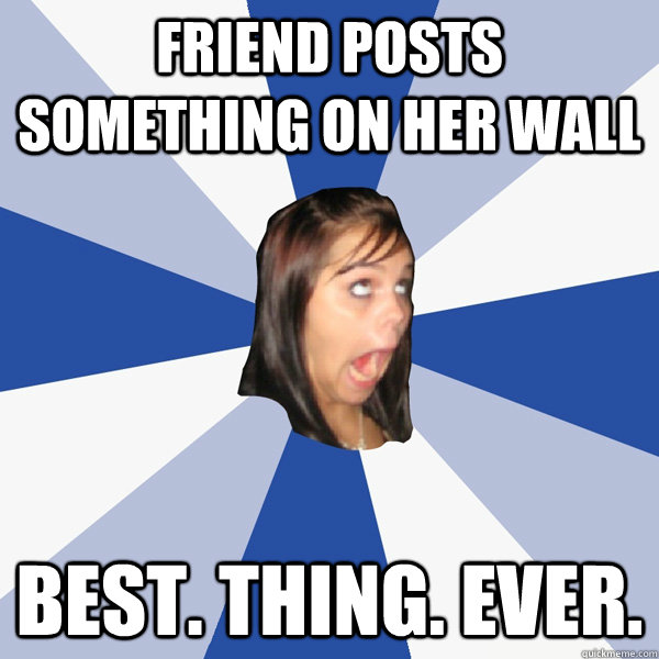friend posts something on her wall Best. thing. ever.  Annoying Facebook Girl