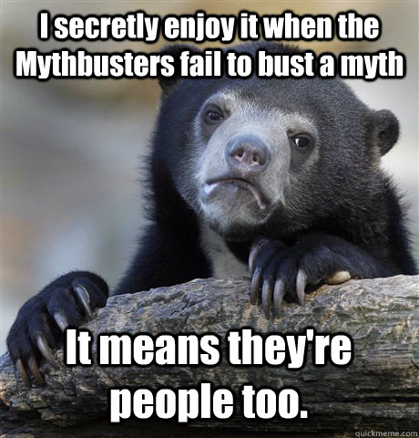 I secretly enjoy it when the Mythbusters fail to bust a myth It means they're people too.  Confession Bear
