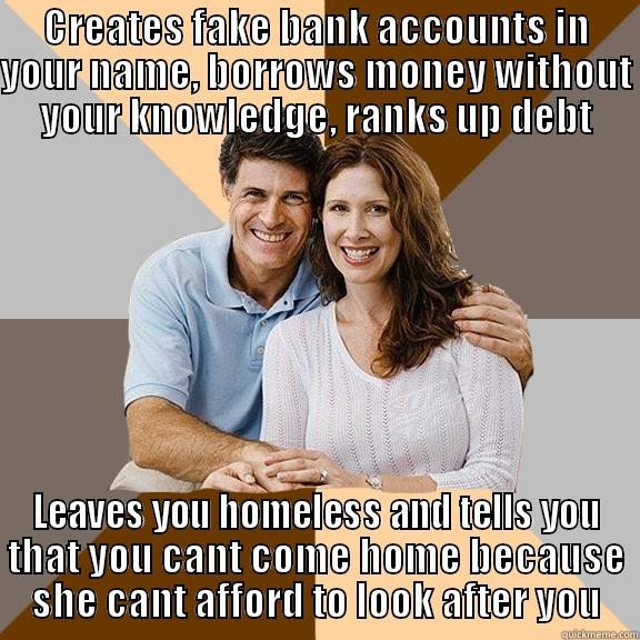 CREATES FAKE BANK ACCOUNTS IN YOUR NAME, BORROWS MONEY WITHOUT YOUR KNOWLEDGE, RANKS UP DEBT LEAVES YOU HOMELESS AND TELLS YOU THAT YOU CANT COME HOME BECAUSE SHE CANT AFFORD TO LOOK AFTER YOU Scumbag Parents