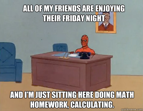 All of my friends are enjoying their friday night And i'm just sitting here doing math homework, calculating.  masturbating spiderman