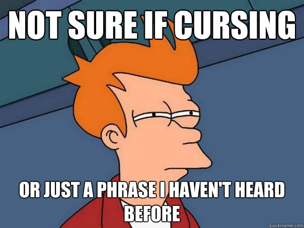 not sure if cursing  Or just a phrase I haven't heard before  Futurama Fry