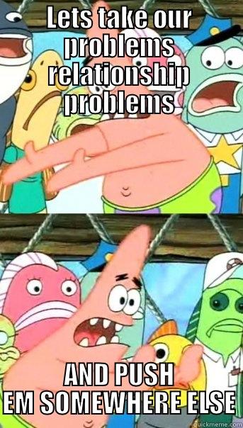 LETS TAKE OUR PROBLEMS RELATIONSHIP PROBLEMS AND PUSH EM SOMEWHERE ELSE Push it somewhere else Patrick