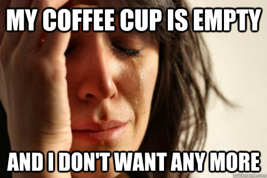 my coffee cup is empty and i don't want any more   First World Problems