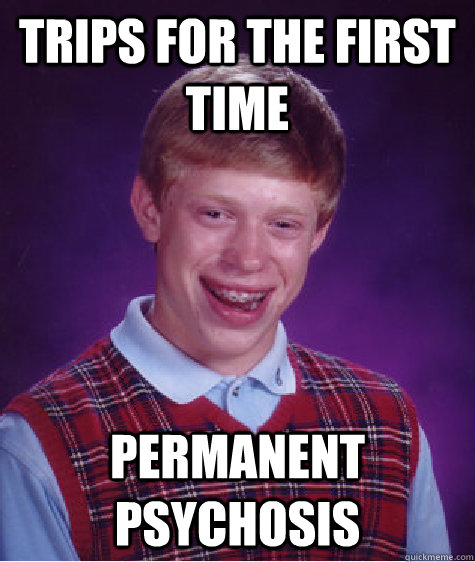 TRIPS FOR THE FIRST TIME PERMANENT PSYCHOSIS   Bad Luck Brian