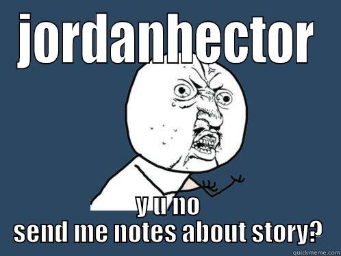 JORDANHECTOR Y U NO SEND ME NOTES ABOUT STORY? Y U No