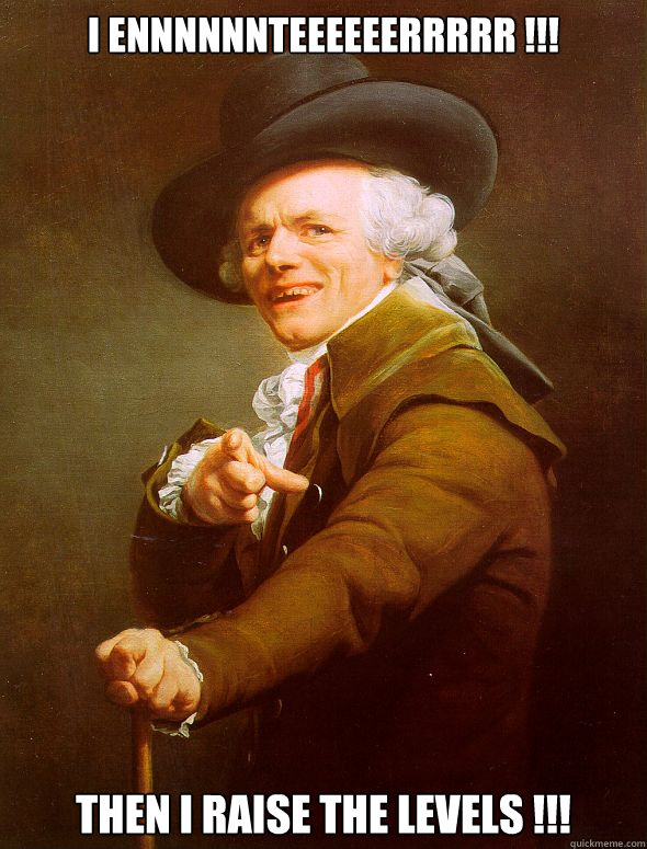 I ENNNNNNTEEEEEERRRRR !!! Then I RAISE THE LEVELS !!!  Joseph Ducreux