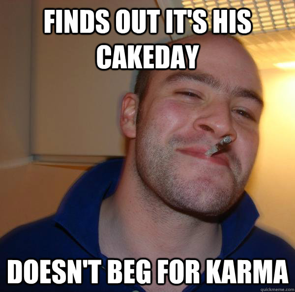 Finds out it's his cakeday Doesn't beg for karma - Finds out it's his cakeday Doesn't beg for karma  Misc