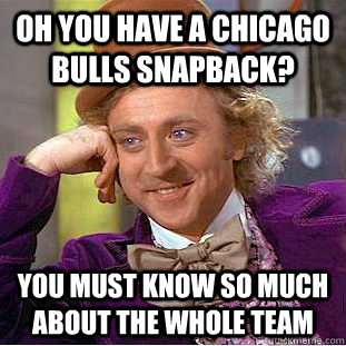 Oh you have a chicago bulls snapback? You must know so much about the whole team  Condescending Wonka