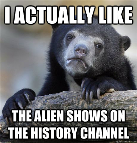 I actually like the alien shows on the history channel  Confession Bear