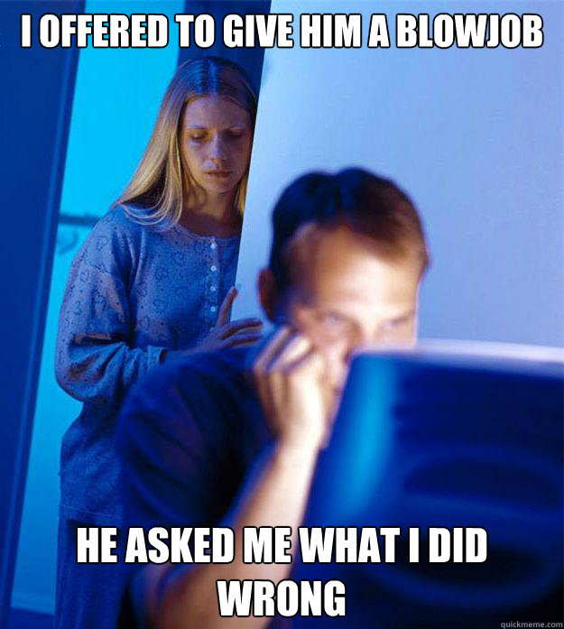 I offered to give him a blowjob He asked me what I did wrong  Redditors Wife