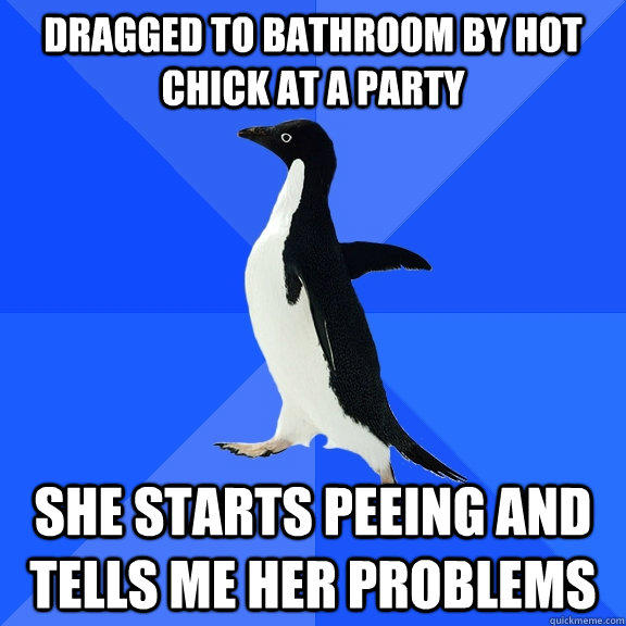 dragged to bathroom by hot chick at a party  she starts peeing and tells me her problems  Socially Awkward Penguin