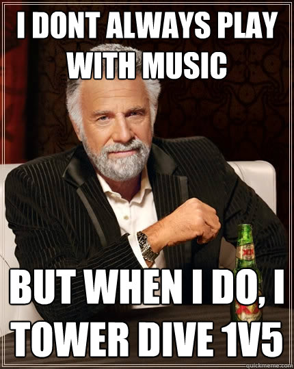 I dont always play with music But when I do, i tower dive 1v5 - I dont always play with music But when I do, i tower dive 1v5  The Most Interesting Man In The World