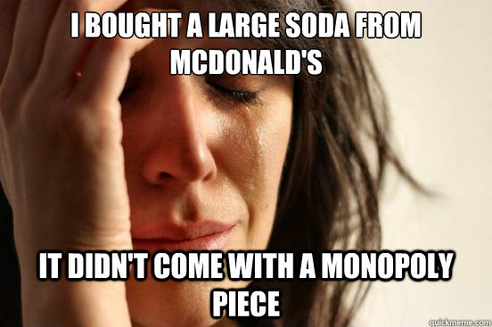 I bought a large soda from Mcdonald's it didn't come with a monopoly piece  First World Problems