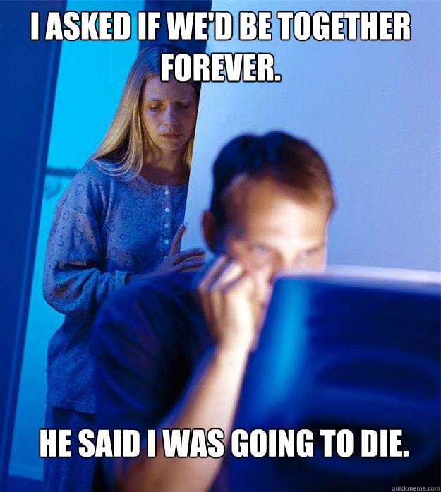 I asked if we'd be together forever. He said I was going to die.  Redditors Wife