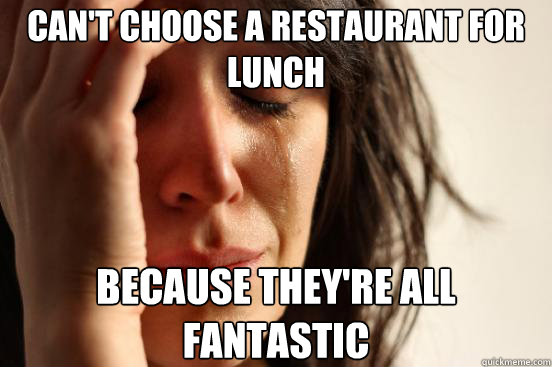 can't choose a restaurant for lunch because they're all fantastic  First World Problems