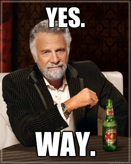 Yes. Way. - Yes. Way.  The Most Interesting Man In The World