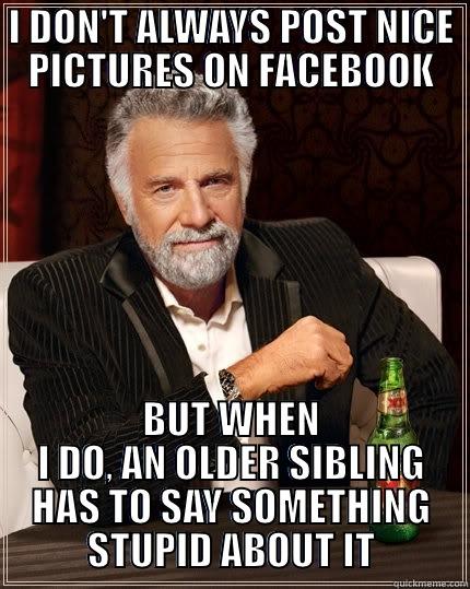 I DON'T ALWAYS POST NICE PICTURES ON FACEBOOK BUT WHEN I DO, AN OLDER SIBLING HAS TO SAY SOMETHING STUPID ABOUT IT The Most Interesting Man In The World